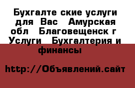 Бухгалтеpские услуги для  Вас - Амурская обл., Благовещенск г. Услуги » Бухгалтерия и финансы   